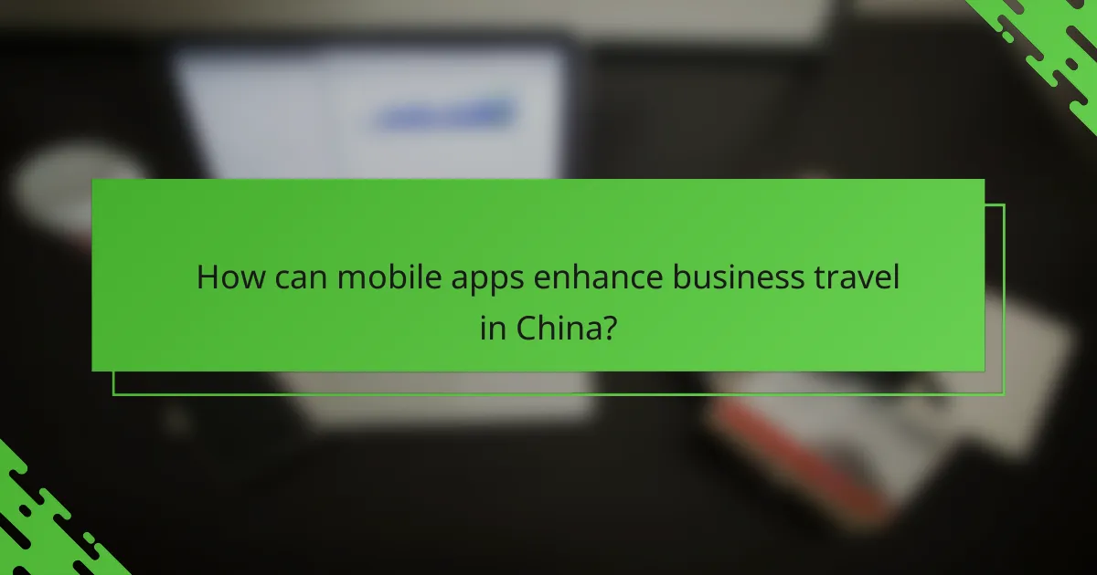 How can mobile apps enhance business travel in China?