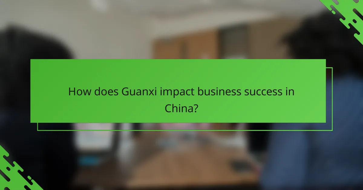 How does Guanxi impact business success in China?