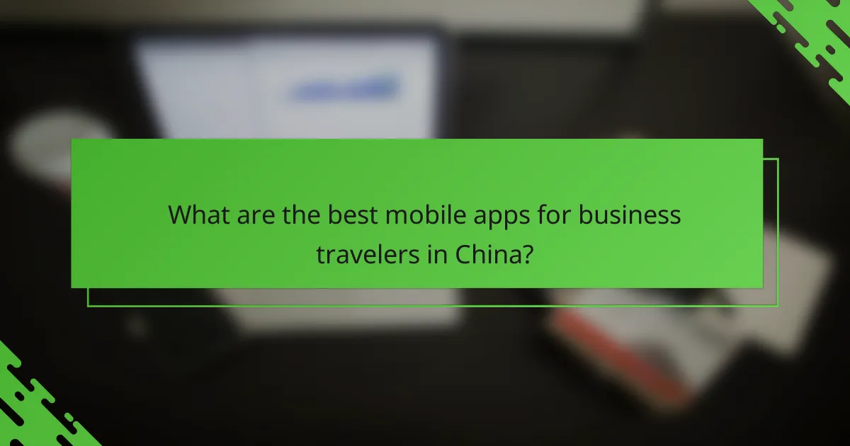 What are the best mobile apps for business travelers in China?